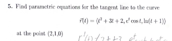 5. Find parametric equations for the tangent line to the curve
F(t) = (²+3t+2, e' cost, ln(t + 1))
r²(+2/2++? etc.
at the point (2,1,0)
t