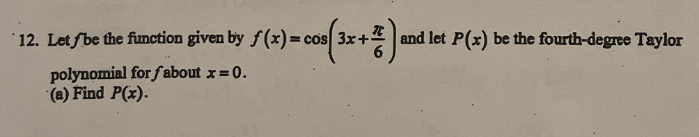 12. Letfbet
the function given by ƒ(x) = cos(3x + 2) and let P(x) be the fourth-degree Taylor
polynomial for fabout x = 0.
(a) Find P(x).