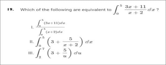 3x + 11
19. Which of the following are equivalent to
de ?
a + 2
L(3z+11)dz
L(+2)dz
5
II.
3 +
a + 2
:).
III.
3 +
du
