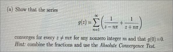 (a) Show that the series
1
g(
z+ nA
n=1
converges
for
every z ma for any nonzero integer m and that g(0) =0.
Hint: combine the fractions and use the Absolute Convergence Test.
