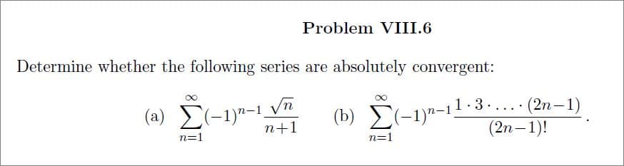 Problem VIII.6
Determine whether the following series are absolutely convergent:
(a) E(-1)"-1_Vn
(b) E(-1)"-1.
1-3...• (2n–1)
(2n-1)!
n+1
n=1
n=1
