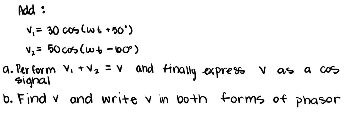 Add :
V, = 30 cos (w t + 50°)
Vz= 50 cos (wt -b0°)
a. Per for m Vi +Vz =V and finally expre so V as
signal
b. Find v and write v in both forms of phasor
a CoS
