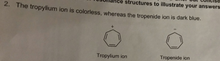 structures to illustrate your answers
2. The tropylium ion is colorless, whereas the tropenide ion is dark blue.
Tropylium ion
Tropenide ion
