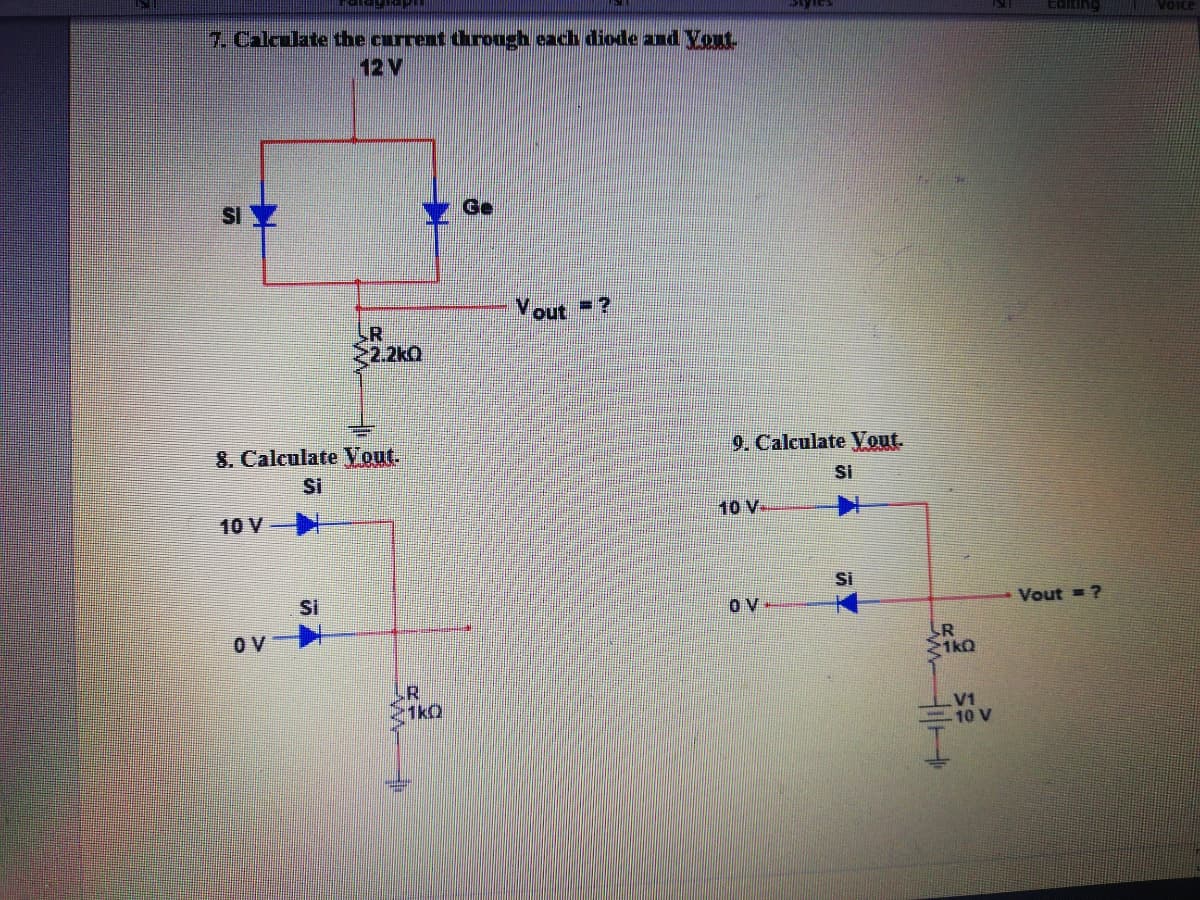 Editing
VOice
7. Calealate the carrent throngh each diode and Yout
12 V
SI
Ge
Vout -?
LR
2.2kO
8. Calculate Vout.
9. Calculate Vout.
Si
Si
10 V
10 V
Si
Si
Vout = ?
ov
SR
1kQ
.R
1kQ
V1
10 V
