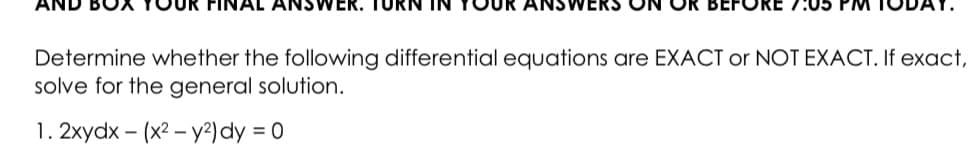 UR FINAL ANSWER.
Determine whether the following differential equations are EXACT or NOT EXACT. If exact,
solve for the general solution.
1. 2xydx – (x2 – y2) dy = 0
