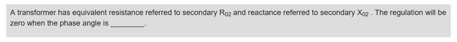 A transformer has equivalent resistance referred to secondary R02 and reactance referred to secondary X02 . The regulation will be
zero when the phase angle is
