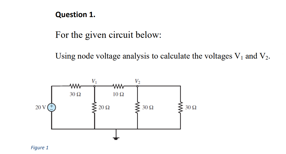 Question 1.
For the given circuit below:
Using node voltage analysis to calculate the voltages Vi and V2.
V2
30 Ω
10 Q
20 V
20 Ω
30 N
30 N
Figure 1
