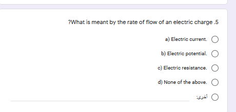 ?What is meant by the rate of flow of an electric charge .5
a) Electric current. O
b) Electric potential. O
c) Electric resistance. O
d) None of the above. O
