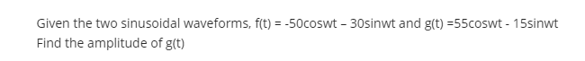 Given the two sinusoidal waveforms, f(t) = -50coswt - 30sinwt and g(t) =55coswt - 15sinwt
%3D
Find the amplitude of g(t)
