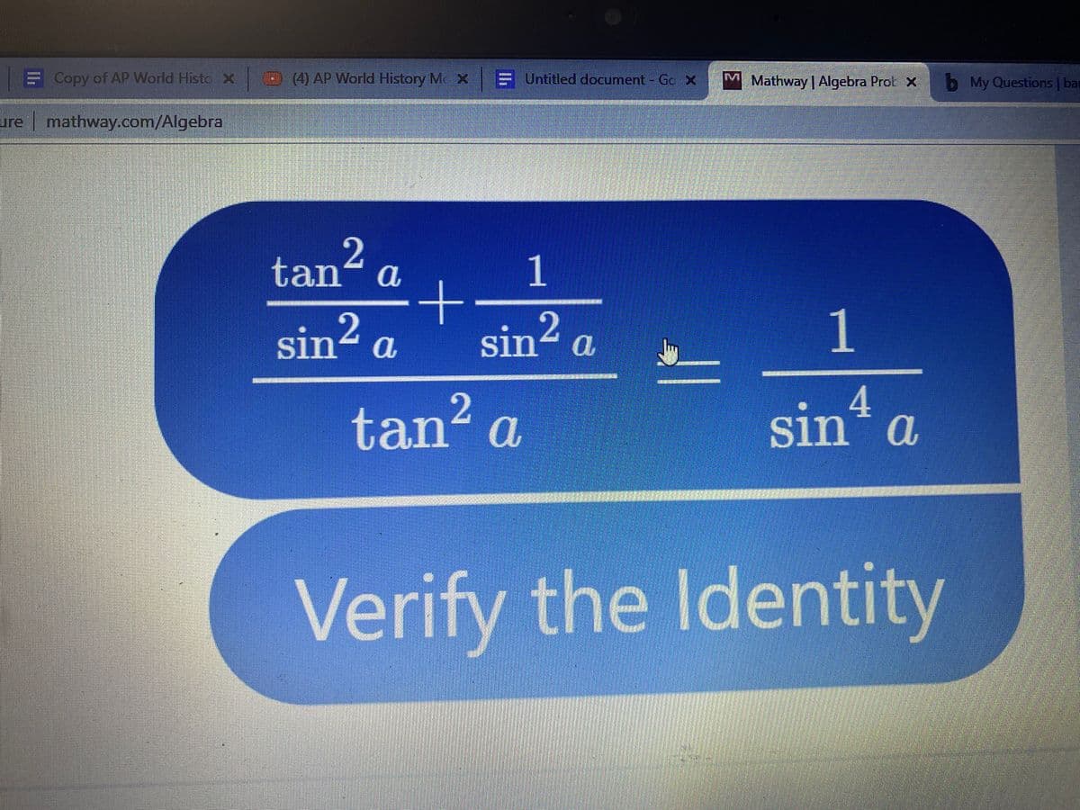 E
Copy of AP World Histo x
)(4) AP World History M X = Untitled document- Go x M Mathway | Algebra Prol X
My Questions | bar
ure mathway.com/Algebra
tan“ a
1
sin2
sin² a
1
tan? a
4.
sin a
%3D
Verify the Identity
