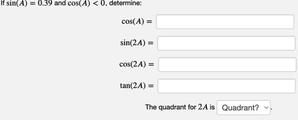 If sin(A) = 0.39 and cos(A) < 0, determine:
cos(A) =
sin(2A) =
cos(2A) =
tan(2A) =
The quadrant for 2A is Quadrant?