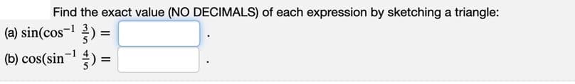 Find the exact value (NO DECIMALS) of each expression by sketching a triangle:
(a) sin(cos-¹) =
(b) cos(sin-¹) =