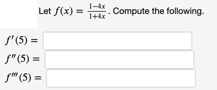 Let f(x) =
ƒ' (5) =
f" (5) =
f"" (5) =
1-4x
1+4x
Compute the following.