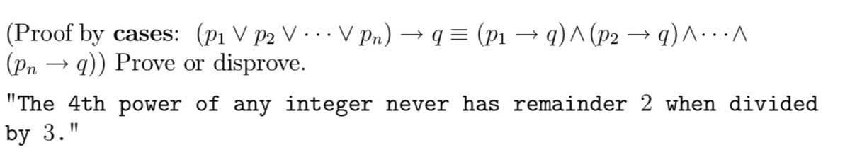 (Proof by cases: (p₁ V P2 VVPn) →q = (P₁ →q) ^ (p₂ →q)^..^
(Pn →q)) Prove or disprove.
"The 4th power of any integer never has remainder 2 when divided
by 3."