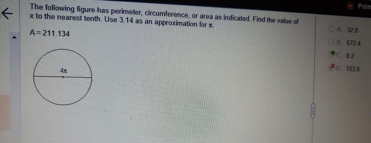 K
The following figure has perimeter, circumference, or area as indicated. Find the value of
x to the nearest tenth. Use 3.14 as an approximation for .
A=211.134
Poin
OA. 32.8
OB. 672.4
CC 82
XD. 103.0