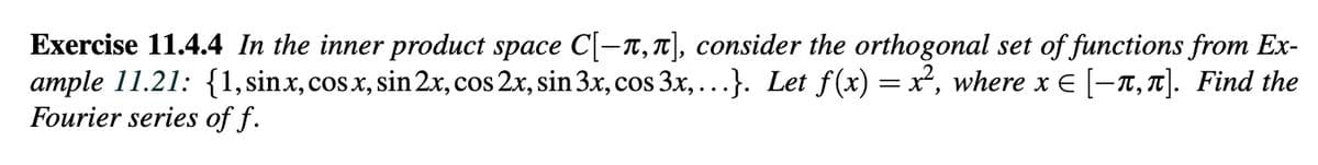 Exercise 11.4.4 In the inner product space С[-ñ,л], consider the orthogonal set of functions from Ex-
ample 11.21: {1, sinx, cos x, sin 2x, cos 2x, sin 3x, cos 3x, ...}. Let f(x) = x², where x = [−ñ,π]. Find the
Fourier series of f.