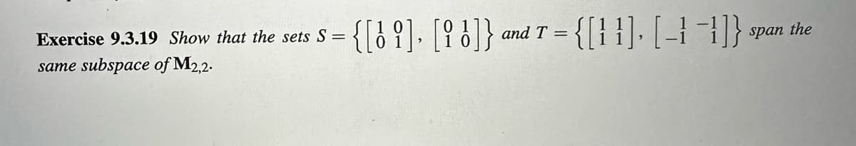 Exercise 9.3.19 Show that the sets S =
same subspace of M2,2.
{[1], [i !]} = {[11], [-1-1]}
and T =
span the