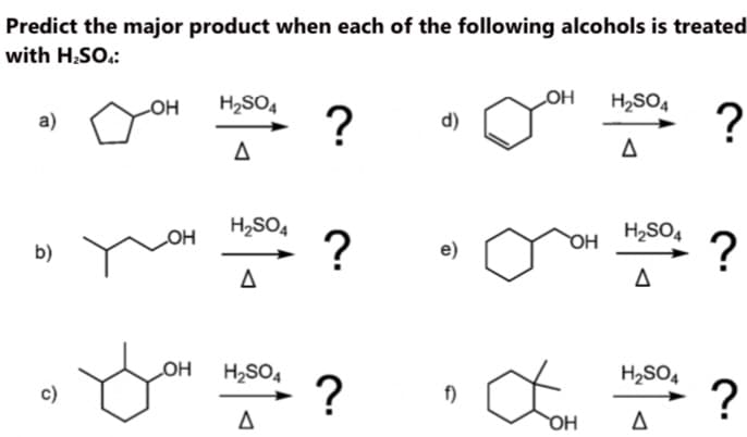 Predict the major product when each of the following alcohols is treated
with H;SO.:
LOH
H2SO4
LOH
H2SO4
a)
d)
H,SO4
HO
H2SO4
HO
b)
e)
LOH
H2SO4
H2SO,
?
?
c)
f)
OH
