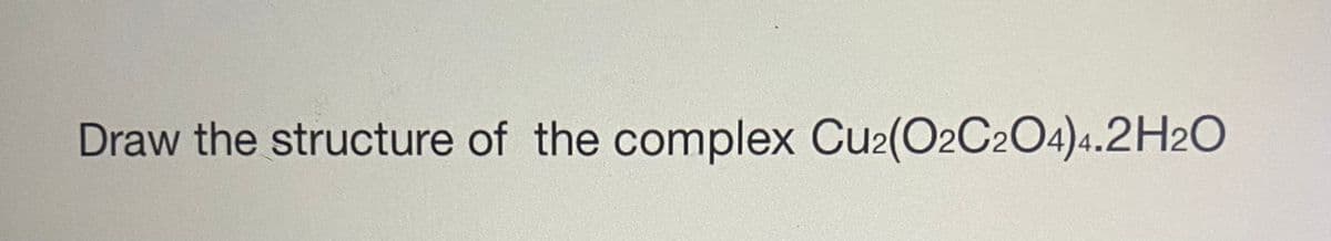Draw the structure of the complex Cu2(O2C2O4)4.2H2O