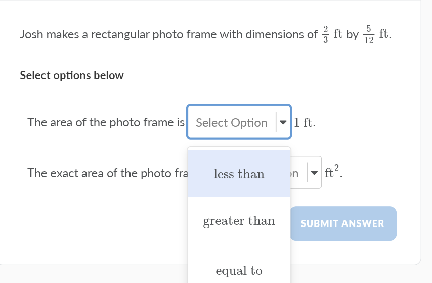 Josh makes a rectangular photo frame with dimensions of ft by ft.
12
Select options below
The area of the photo frame is Select Option
-1 ft.
The exact area of the photo fra
less than
ft2.
n
greater than
SUBMIT ANSWER
equal to
