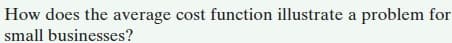 How does the average cost function illustrate a problem for
small businesses?
