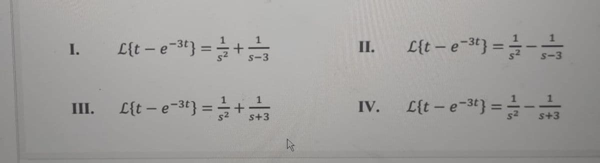 L{t – e-34} ==
1
I.
L{t – e-3t} = =+;
II.
%3D
s-3
S-3
L{t – e-3t} = +
= =-+3
1
III.
IV.
L{t – e-3t}
s+3
