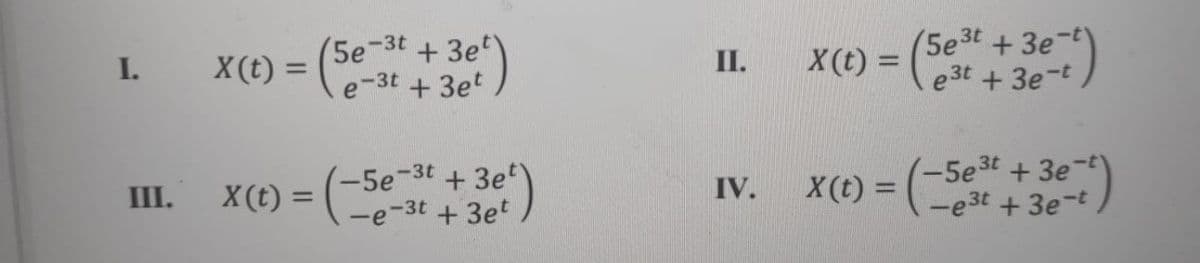 (5e-3t +3et
e-3t +3et
5e3t +3e
e 3t +3e-t
30)
I.
X(t) =
II.
X(t) =
%3D
5e-3t + 3et)
-5e3t +3e
-e3t +3e-t)
III.
X (t) =
IV.
X(t) =
%3D
-e-3t + 3et
