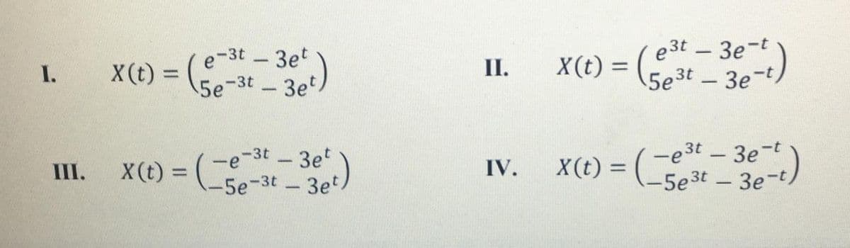 3e)
- 30)
e3t 3e-t
X(t) = (
e-3t - 3et
X(t) = (5e3t
I.
II.
%3D
3e-t
%3D
5e-3t 3et
30)
-e3t
3e-t
x() = ( e)
-e-3t -3et
-5e-3t 3et
X(t) = (
III.
IV.
%3D
%3D
5e3t 3e-t,
