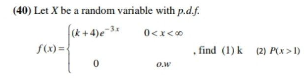 (40) Let X be a random variable with p.d.f.
(k +4)e-3x
0<x<0
f(x) =-
, find (1) k
(2) P(x>1)
O.w
