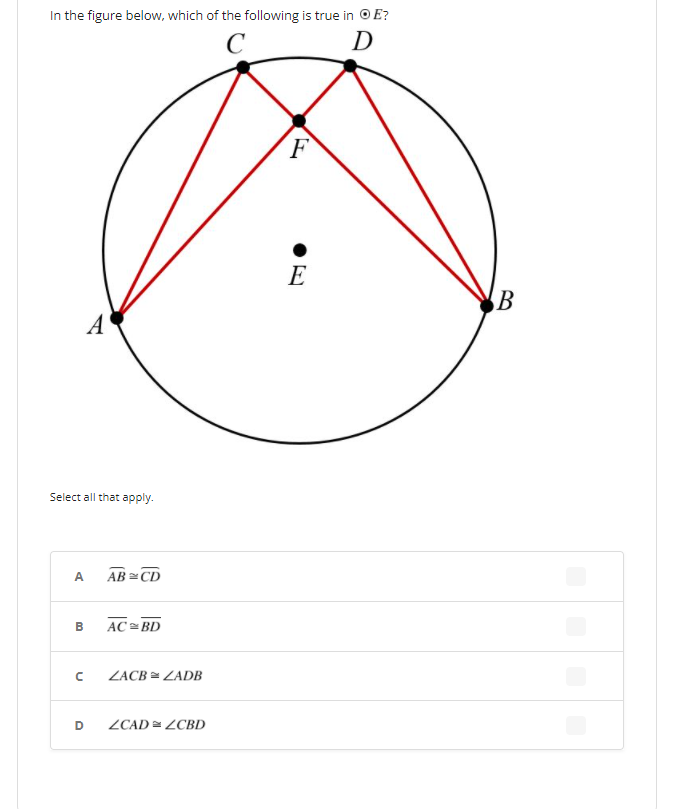 In the figure below, which of the following is true in © E?
C
D
F
E
A
Select all that apply.
A
AB = CD
В
AC = BD
ZACB = ZADB
D
ZCAD = ZCBD
