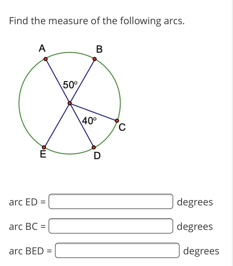 Find the measure of the following arcs.
A
B
50°
40°
D
arc ED =
degrees
arc BC =
degrees
arc BED =
degrees
