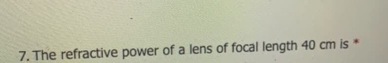 7. The refractive power of a lens of focal length 40 cm is *
