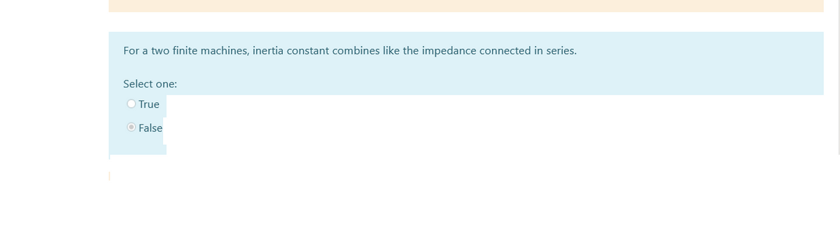 For a two finite machines, inertia constant combines like the impedance connected in series.
Select one:
O True
O False
