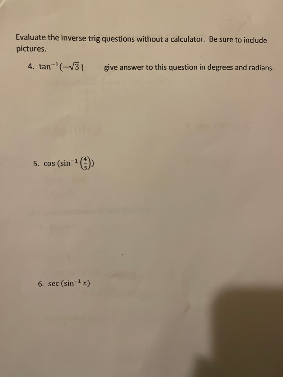 Evaluate the inverse trig questions without a calculator. Be sure to include
pictures.
4. tan-1(-V3)
give answer to this question in degrees and radians.
5. cos (sin-1 ()
6. sec (sin-1 x)
