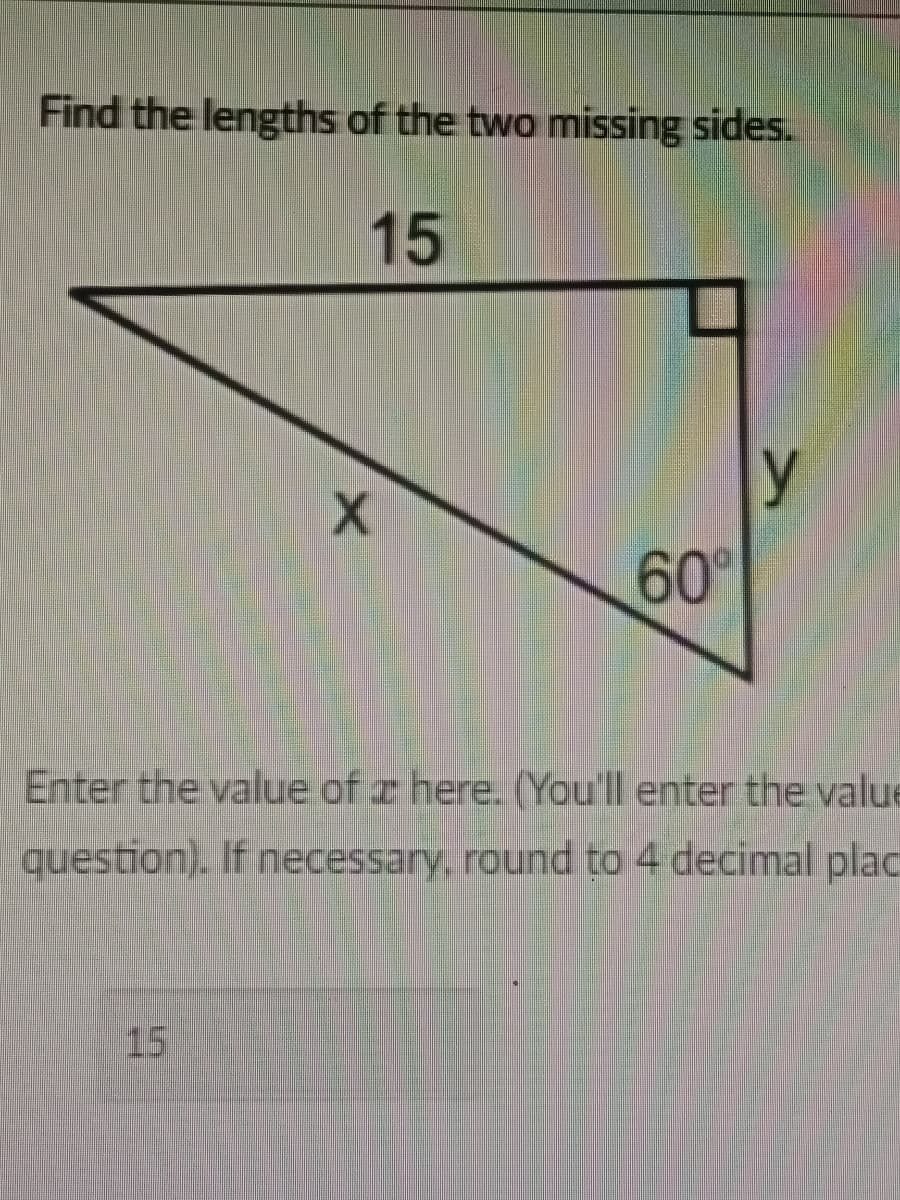 Find the lengths of the two missing sides.
15
X
15
60%
y
Enter the value of a here. (You'll enter the value
question). If necessary, round to 4 decimal plac