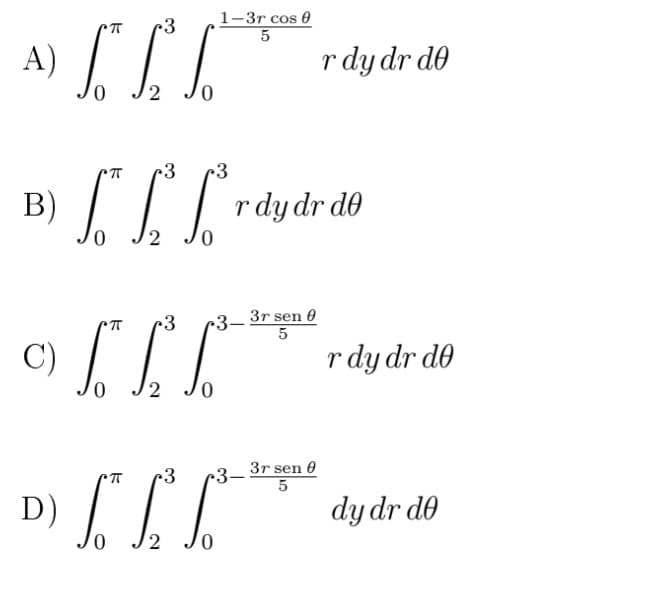 1-3r cos 0
5
•3
A)
r dy dr de
0.
0.
r3
3
B)
r dy dr de
•3– 3r sen 0
5
C)
r dy dr de
3r sen 0
D) LLL**
3
3-
dy dr de
0.
2
0,
