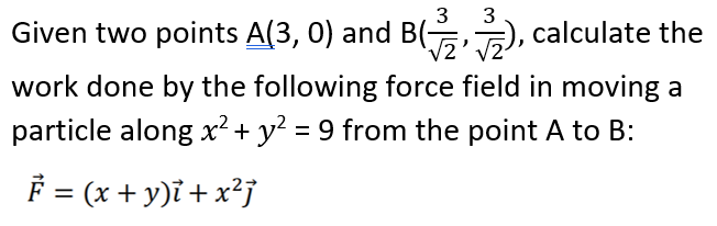 3
3
Given two points A(3, 0) and B(G), calculate the
work done by the following force field in moving a
particle along x² + y? = 9 from the point A to B:
(x + y)ï + x²j
