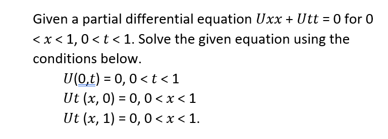 Given a partial differential equation Uxx + Utt = 0 for 0
< x < 1,0 <t < 1. Solve the given equation using the
conditions below.
U(0,t) = 0,0 < t < 1
Ut (x, 0) = 0, 0 < x < 1
Ut (x, 1) = 0, 0 < x < 1.
%3D
%3D
