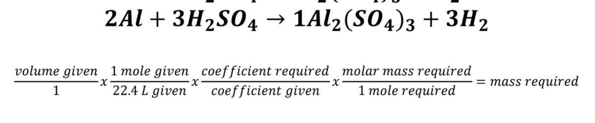 2Al + ЗH2S04 1A12(S04)з + ЗН2
→ 1AL2(S04)3 + 3H2
volume given 1 mole given coefficient required molar mass required
coefficient given
= mass required
1
22.4 L given
1 mole required
