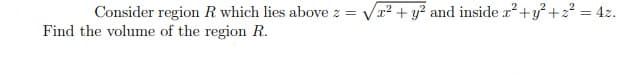 Consider region R which lies above z =
Vr2 + y? and inside a?+y+2? = 4z.
Find the volume of the region R.
