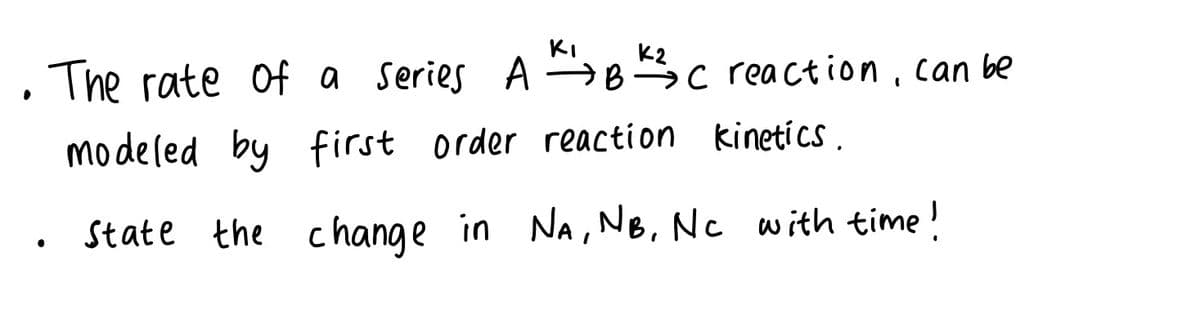 KI
K2
The rate of a Series A →B c rea ction. can be
modeled by first order reaction kinetícs .
State the chang e in Na, NB, Nc with time!
