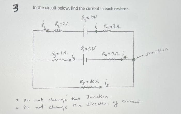 3.
*
X
In the circuit below, find the current in each resistor.
E = lov
R2₂=22
ww.
R₂=112
5
i₁ R₁ = 3.
E=SV
ti
R4=41
R₂ = 10 is
Do not change.
the
Junction
Do not change the direction of
4
current.
Junction