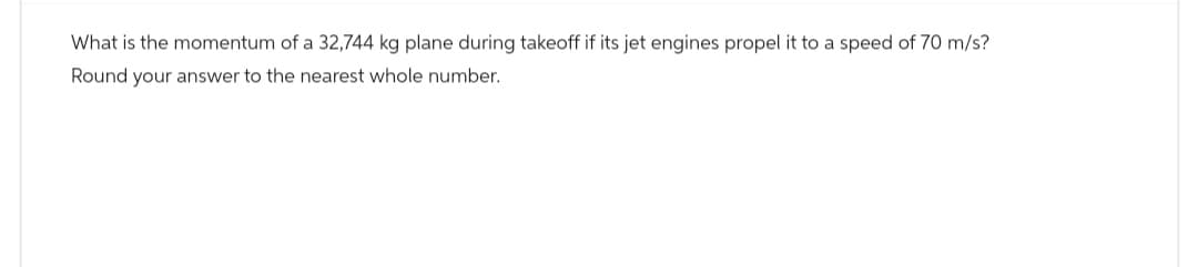 What is the momentum of a 32,744 kg plane during takeoff if its jet engines propel it to a speed of 70 m/s?
Round your answer to the nearest whole number.