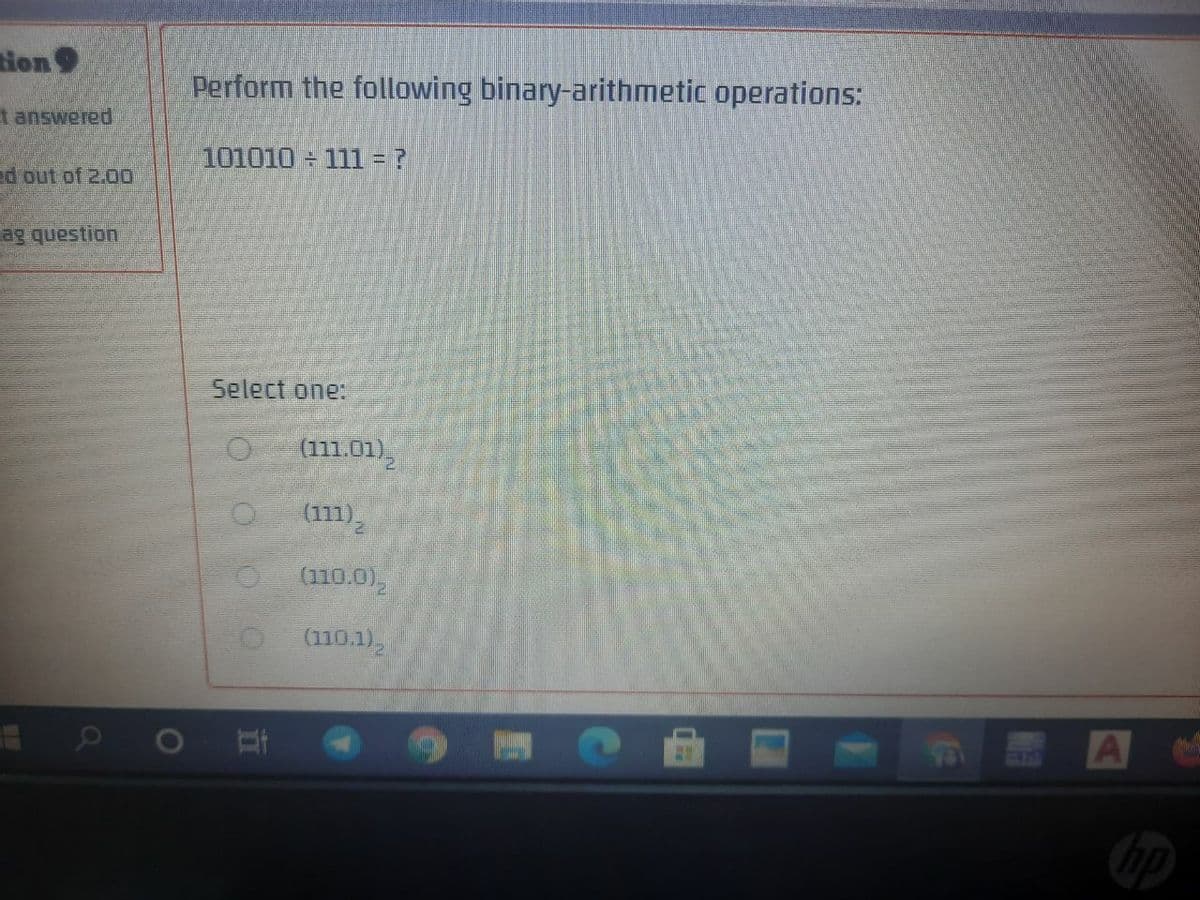 Hon 9
Perform the following binary-arithmetic operations:
tanswered.
101010 = 111 = ?
d out of 2.00
ag question
Select one:
(111.01),
(111).
(110.0),
(110.1),
6123
