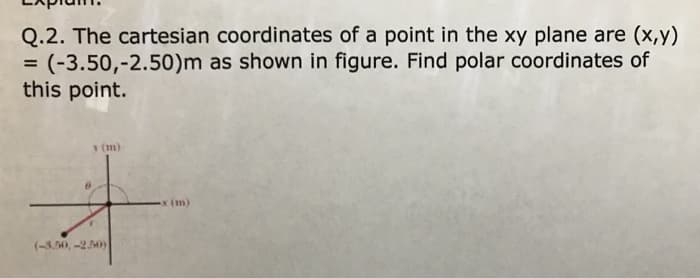 Q.2. The cartesian coordinates of a point in the xy plane are (x,y)
= (-3.50,-2.50)m as shown in figure. Find polar coordinates of
this point.
y (m)
(-3.50, -2.50)
x (m)