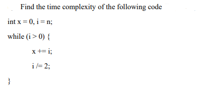 Find the time complexity of the following code
int x = 0, i = n;
while (i> 0) {
x += i;
i= 2;
}
