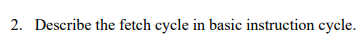 2. Describe the fetch cycle in basic instruction cycle.
