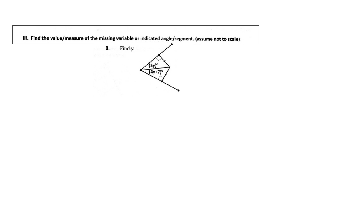 II. Find the value/measure of the missing variable or indicated angle/segment. (assume not to scale)
8.
Find y.
(5y)°
(4y+7)°
