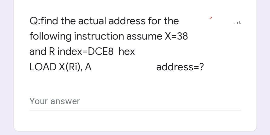 Q:find the actual address for the
..il
following instruction assume X=38
and R index=DDCE8 hex
LOAD X(Ri), A
address=?
Your answer
