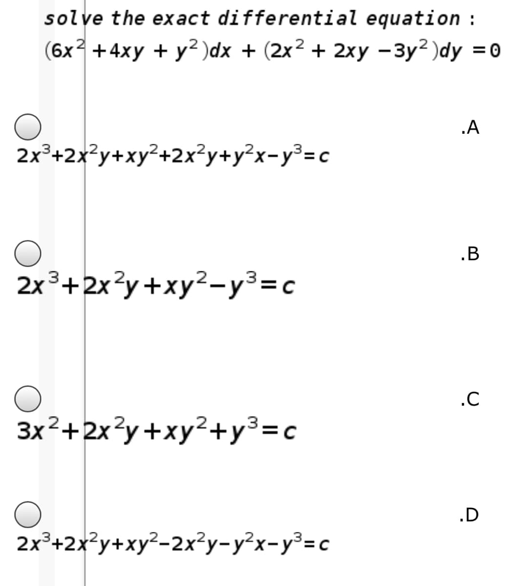 solve the exact differential equation :
(6x3 +4xy + y² )dx + (2x² + 2xy -3y² )dy =0
.A
2x³+2x?y+xy²+2x²y+y²x=y³=c
.B
2x3+2x?y+xy²-y³=c
.C
3x²+2x3y+xy²+y³=c
.D
2x°+2x?y+xy?-2x²y-y²x-y³=c
